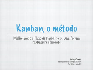 Kanban, o método
Melhorando o fluxo de trabalho de uma forma
realmente eficiente

Thiago Costa
thiagodacosta@gmail.com
Twitter: goathi

 