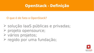 OpenStack - Definição
O que é de fato o OpenStack?
➢ solução IaaS públicas e privadas;
➢ projeto opensource;
➢ vários projetos;
➢ regido por uma fundação;
 