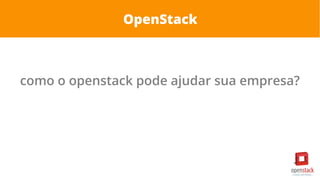 OpenStack
como o openstack pode ajudar sua empresa?
 