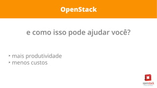 OpenStack
e como isso pode ajudar você?
➢
mais produtividade
➢
menos custos
 