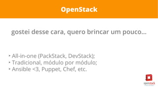 OpenStack
gostei desse cara, quero brincar um pouco...
➢
All-in-one (PackStack, DevStack);
➢
Tradicional, módulo por módulo;
➢
Ansible <3, Puppet, Chef, etc.
 