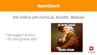 OpenStack
me indica um curso aí, broder. Beleza!
➢
Vai pagar? 4Linux
➢
Tô sem grana: edX
 