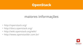 OpenStack
maiores informações
➢
http://openstack.org/
➢
http://docs.openstack.org/
➢
http://wiki.openstack.org/wiki/
➢
http://www.openstackbr.com.br/
 