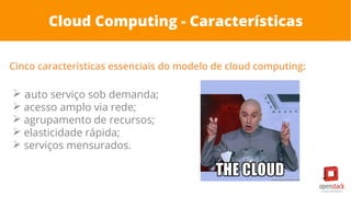 Cloud Computing - Características
Cinco características essenciais do modelo de cloud computing:
➢ auto serviço sob demanda;
➢ acesso amplo via rede;
➢ agrupamento de recursos;
➢ elasticidade rápida;
➢ serviços mensurados.
 