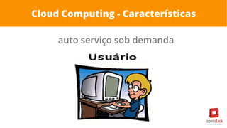 Cloud Computing - Características
auto serviço sob demanda
 