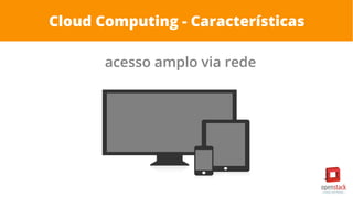 Cloud Computing - Características
acesso amplo via rede
 