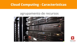Cloud Computing - Características
agrupamento de recursos
 