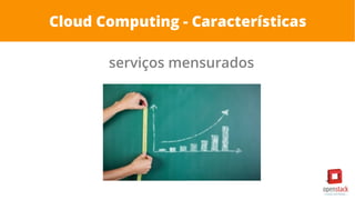 Cloud Computing - Características
serviços mensurados
 