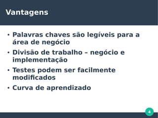 4
Vantagens
● Palavras chaves são legíveis para a
área de negócio
● Divisão de trabalho – negócio e
implementação
● Testes podem ser facilmente
modificados
● Curva de aprendizado
 