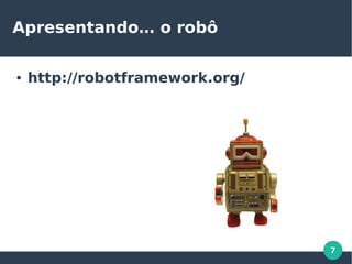 7
Apresentando… o robô
● http://robotframework.org/
 