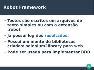 8
Robot Framework
● Testes são escritos em arquivos de
texto simples ou com a extensão
.robot
● Já possui log dos resultados.
● Possui um monte de bibliotecas
criadas: selenium2library para web
● Pode ser usada para implementar BDD
 