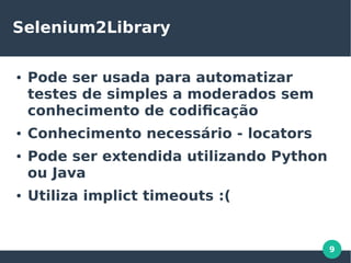 9
Selenium2Library
● Pode ser usada para automatizar
testes de simples a moderados sem
conhecimento de codificação
● Conhecimento necessário - locators
● Pode ser extendida utilizando Python
ou Java
● Utiliza implict timeouts :(
 