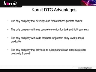 Kornit DTG Advantages

• The only company that develops and manufactures printers and ink

• The only company with one com...