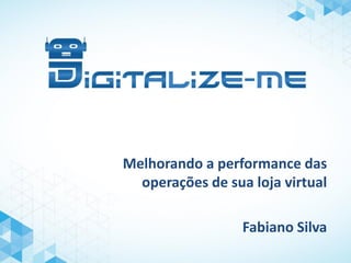 Melhorando a performance das
operações de sua loja virtual
Fabiano Silva
 