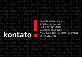 kontato!
daniel@kubo3.com.br
Office: 11 4116 1103
Rádio: 55*82*29388
Celular: 11‐7869 5666
Av. Miruna, 1872 ‐ Moema ‐ São Paulo
CEP: 04084‐006
 