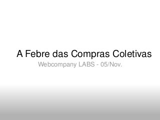 A Febre das Compras Coletivas
Webcompany LABS - 05/Nov.
 