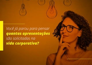 Você já parou para pensar
quantas apresentações
são solicitadas na
vida corporativa?
 