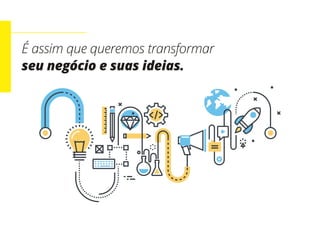 É assim que queremos transformar
seu negócio e suas ideias.
 