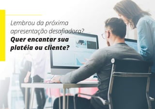 Lembrou da próxima
apresentação desafiadora?
Quer encantar sua
platéia ou cliente?
 