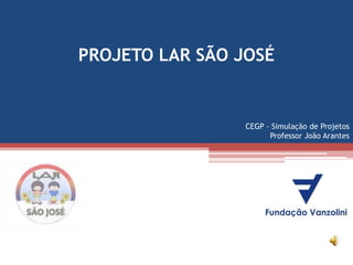PROJETO LAR SÃO JOSÉ


                 CEGP – Simulação de Projetos
                       Professor João Arantes
 