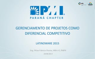 GERENCIAMENTO DE PROJETOS COMO
DIFERENCIAL COMPETITIVO
LATINOWARE 2015
Eng. Wiian Fabricio Pereira, MBA+E, PMP®
28/08/2015
 