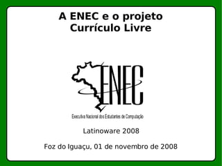 A ENEC e o projeto Currículo Livre Latinoware 2008 Foz do Iguaçu, 01 de novembro de 2008 