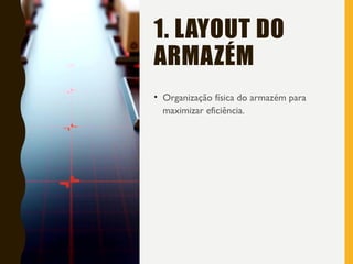 1. LAYOUT DO
ARMAZÉM
• Organização física do armazém para
maximizar eficiência.
 
