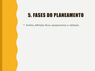 5. FASES DO PLANEAMENTO
• Análise, definição, fluxo, equipamentos e validação.
 