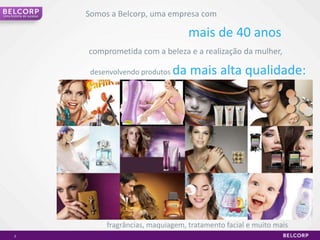 2Somos a Belcorp, umaempresa comUmahistória de sucessomais de 40 anoscomprometida com a beleza e a realizaçãodamulher,desenvolvendoprodutosdamaisaltaqualidade:fragrâncias, maquiagem, tratamento facial emuitomais