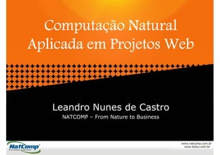 Computação Natural
Aplicada em Projetos Web


   Leandro Nunes de Castro
     NATCOMP – From Nature to Business
 