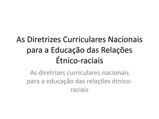 As Diretrizes Curriculares Nacionais
para a Educação das Relações
Étnico-raciais
As diretrizes curriculares nacionais
para a educação das relações étnico-
raciais
 