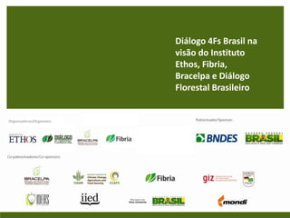 Diálogo 4Fs Brasil na
                           visão do Instituto
                           Ethos, Fibria,
                           Bracelpa e Diálogo
                           Florestal Brasileiro


Organizadores/Organizers
 