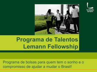 Programa de Talentos
Lemann Fellowship
Programa de bolsas para quem tem o sonho e o
compromisso de ajudar a mudar o Brasil!

 