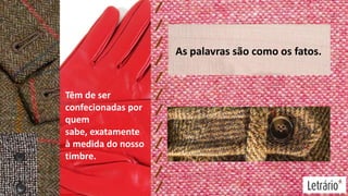 As palavras são como os fatos.

Têm de ser
confecionadas por
quem
sabe, exatamente
à medida do nosso
timbre.

 