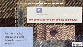 Um bom tradutor é um alfaiate de palavras.

Um bom revisor
dedica-se a fazer
fatos de palavras à
medida.

 