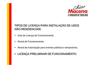 TIPOS DE LICENÇA PARA INSTALAÇÃO DE USOS
NÃO-
NÃO-RESIDENCIAIS:

 Auto de Licença de Funcionamento;

 Alvará de Funcionamento;

 Alvará de Autorização para eventos públicos e temporários;

 LICENÇA PRELIMINAR DE FUNCIONAMENTO
 