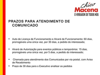 PRAZOS PARA ATENDIMENTO DE COMUNICADO Auto de Licença de Funcionamento e Alvará de Funcionamento: 60 dias, prorrogáveis uma única vez, por 30 dias, a pedido do interessado; Alvará de Autorização para eventos públicos e temporários: 15 dias, prorrogáveis uma única vez, por 5 dias, a pedido do interessado; Chamada para atendimento dos Comunicados por via postal, com Aviso de Recebimento Prazo de 30 dias para o Executivo analisar os pedidos 