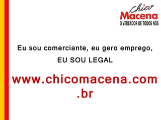 Eu sou comerciante, eu gero emprego, EU SOU LEGAL www.chicomacena.com.br 