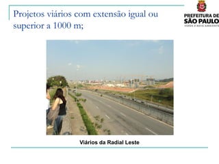 Projetos viários com extensão igual ou
superior a 1000 m;




                 Viários da Radial Leste
 