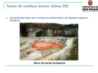 Aterro de resíduos inertes (classe III)

   com área total maior que 1 hectare ou volume total a ser disposto superior a
    20.000 m³;




                           Aterro de Inertes de Itaquera
 