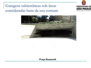 Garagens subterrâneas sob áreas
consideradas bens de uso comum




                   Praça Roosevelt
 
