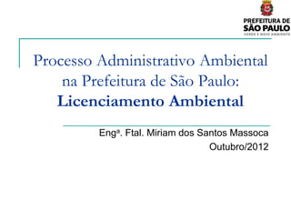 Processo Administrativo Ambiental
    na Prefeitura de São Paulo:
   Licenciamento Ambiental
         Enga. Ftal. Miriam dos Santos Massoca
                                  Outubro/2012
 