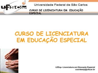 LEEsp- Licenciatura em Educação Especial
coordeesp@ufscar.br
CURSO DE LICENCIATURA EM EDUCAÇÃO
ESPECIAL
CURSO DE LICENCIATURA
EM EDUCAÇÃO ESPECIAL
 