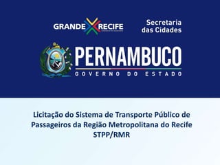 LICITAÇÃO DO STPP/RMR

Licitação do Sistema de Transporte Público de
Programa Metropolitana
Passageiros da RegiãoEstadual de do Recife
STPP/RMR
Mobilidade Urbana – PROMOB

 