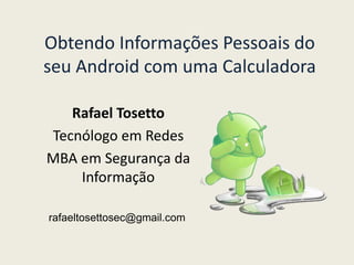 Obtendo Informações Pessoais do 
seu Android com uma Calculadora 
Rafael Tosetto 
Tecnólogo em Redes 
MBA em Segurança da 
Informação 
rafaeltosettosec@gmail.com 
 