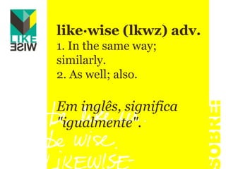 like·wise (lkwz) adv. 1. In the same way; similarly. 2. As well; also. Eminglês, significa "igualmente". SOBRE:
