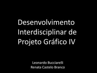 Desenvolvimento Interdisciplinar de Projeto Gráfico IV Leonardo Bucciarelli Renata Castelo Branco 