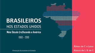 BRASILEIROS
NOS ESTADOS UNIDOS
Meio Século (re)fazendo a América
1960 – 2010
FUNDAÇÃO ALEXANDRE DE GUSMÃO
 