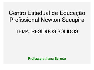 Centro Estadual de Educação
Profissional Newton Sucupira
TEMA: RESÍDUOS SÓLIDOS
Professora: Itana Barreto
 