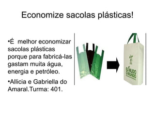 Economize sacolas plásticas! 
●É melhor economizar 
sacolas plásticas 
porque para fabricá-las 
gastam muita água, 
energia e petróleo. 
●Allicia e Gabriella do 
Amaral.Turma: 401. 
 